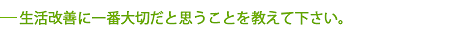生活改善に一番大切だと思うことを教えて下さい。